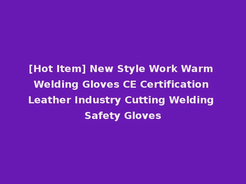 [Hot Item] New Style Work Warm Welding Gloves CE Certification Leather Industry Cutting Welding Safety Gloves