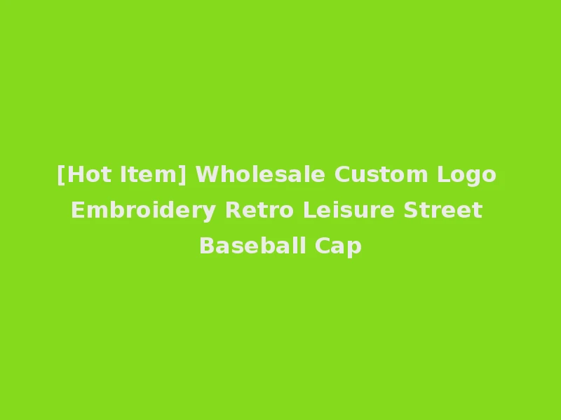 [Hot Item] Wholesale Custom Logo Embroidery Retro Leisure Street Baseball Cap