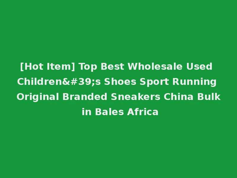 [Hot Item] Top Best Wholesale Used Children's Shoes Sport Running Original Branded Sneakers China Bulk in Bales Africa