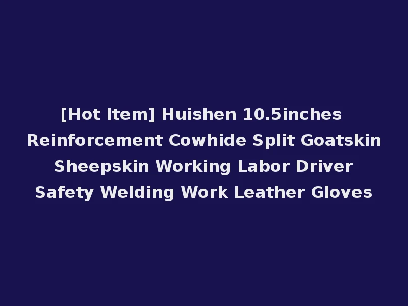 [Hot Item] Huishen 10.5inches Reinforcement Cowhide Split Goatskin Sheepskin Working Labor Driver Safety Welding Work Leather Gloves