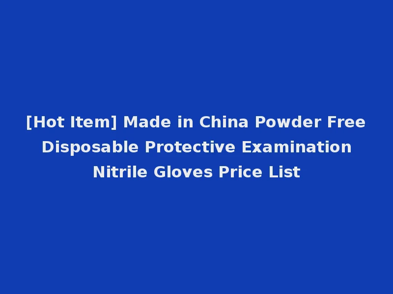 [Hot Item] Made in China Powder Free Disposable Protective Examination Nitrile Gloves Price List