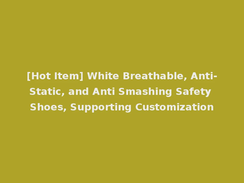 [Hot Item] White Breathable, Anti-Static, and Anti Smashing Safety Shoes, Supporting Customization