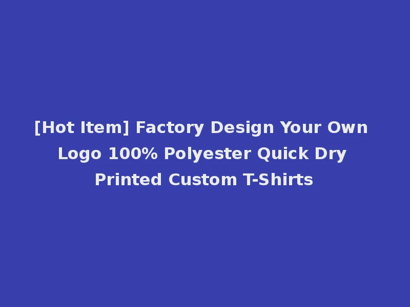 [Hot Item] Factory Design Your Own Logo 100% Polyester Quick Dry Printed Custom T-Shirts