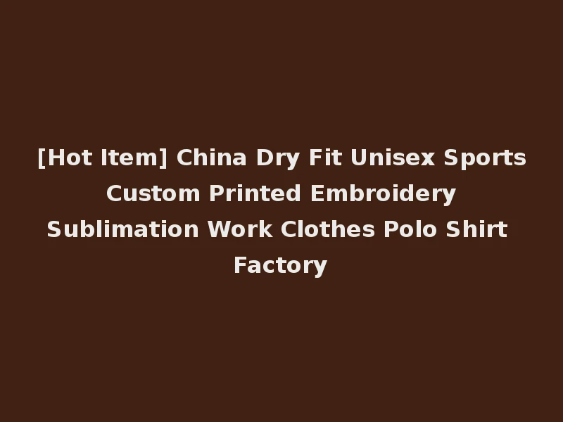 [Hot Item] China Dry Fit Unisex Sports Custom Printed Embroidery Sublimation Work Clothes Polo Shirt Factory