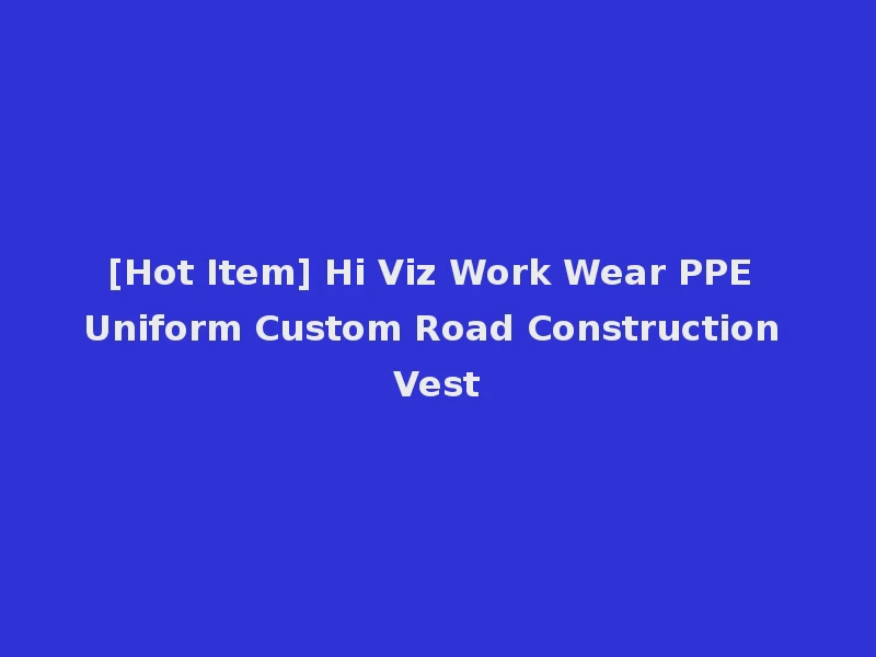 [Hot Item] Hi Viz Work Wear PPE Uniform Custom Road Construction Vest
