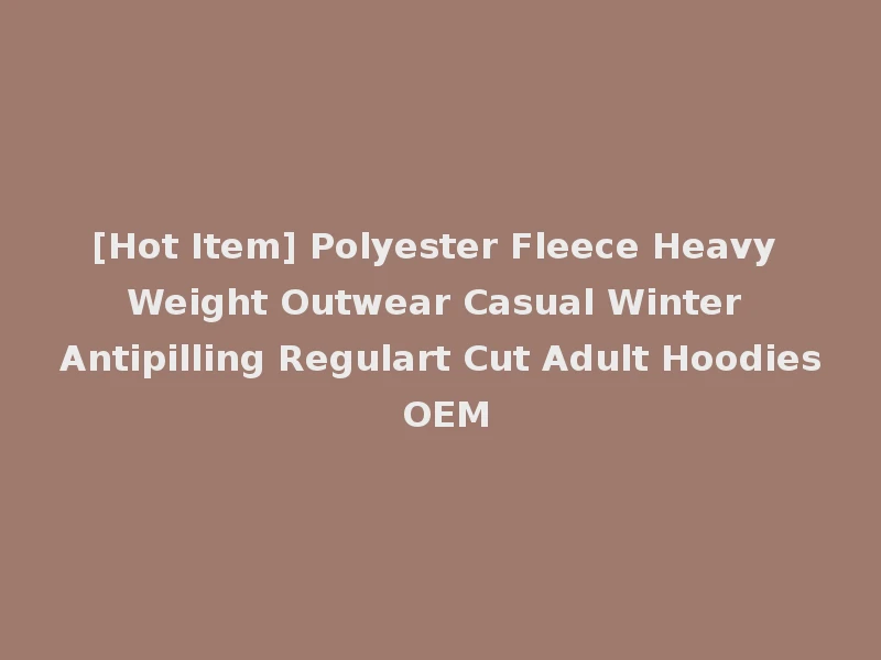 [Hot Item] Polyester Fleece Heavy Weight Outwear Casual Winter Antipilling Regulart Cut Adult Hoodies OEM