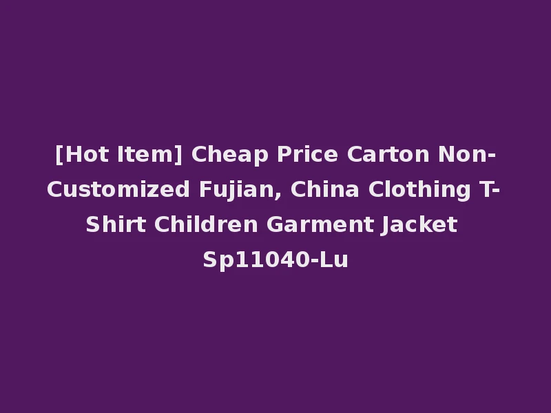[Hot Item] Cheap Price Carton Non-Customized Fujian, China Clothing T-Shirt Children Garment Jacket Sp11040-Lu