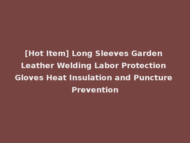 [Hot Item] Long Sleeves Garden Leather Welding Labor Protection Gloves Heat Insulation and Puncture Prevention