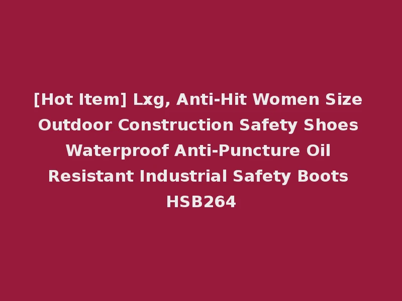 [Hot Item] Lxg, Anti-Hit Women Size Outdoor Construction Safety Shoes Waterproof Anti-Puncture Oil Resistant Industrial Safety Boots HSB264