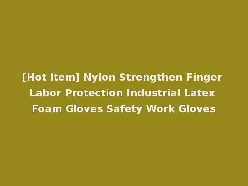 [Hot Item] Nylon Strengthen Finger Labor Protection Industrial Latex Foam Gloves Safety Work Gloves