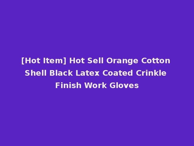 [Hot Item] Hot Sell Orange Cotton Shell Black Latex Coated Crinkle Finish Work Gloves