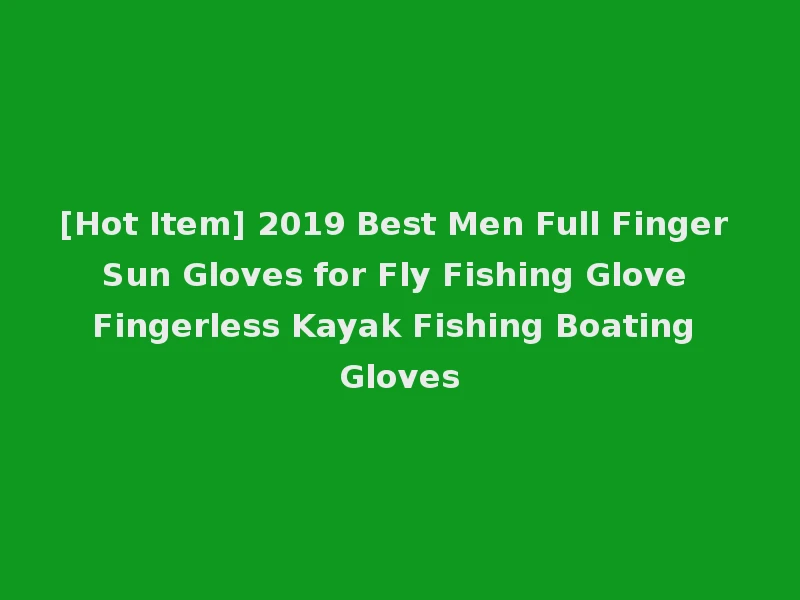 [Hot Item] 2019 Best Men Full Finger Sun Gloves for Fly Fishing Glove Fingerless Kayak Fishing Boating Gloves