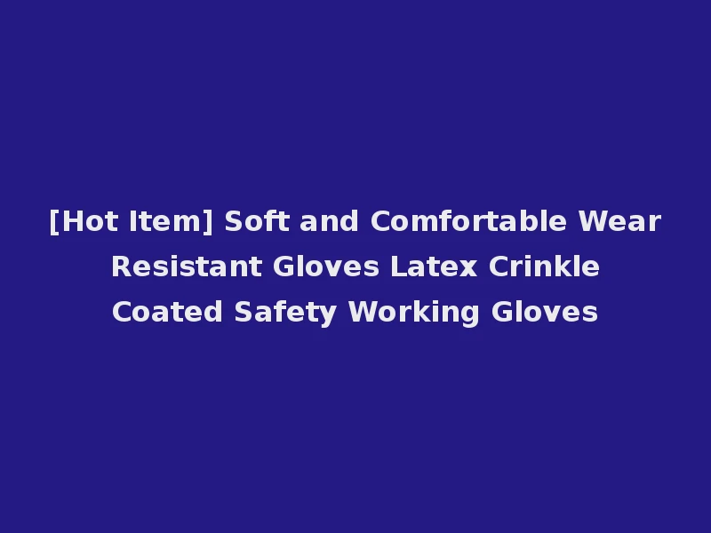 [Hot Item] Soft and Comfortable Wear Resistant Gloves Latex Crinkle Coated Safety Working Gloves