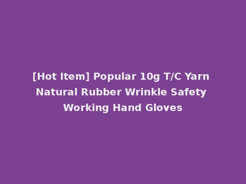 [Hot Item] Popular 10g T/C Yarn Natural Rubber Wrinkle Safety Working Hand Gloves