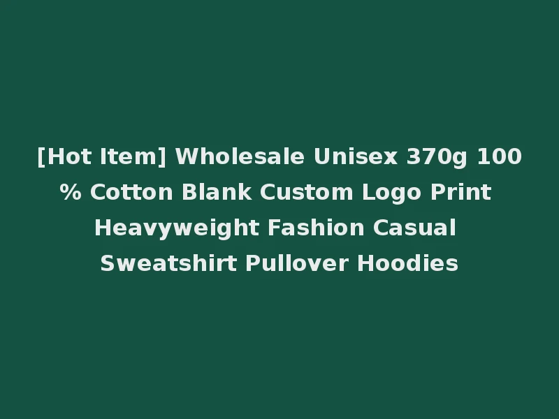 [Hot Item] Wholesale Unisex 370g 100% Cotton Blank Custom Logo Print Heavyweight Fashion Casual Sweatshirt Pullover Hoodies