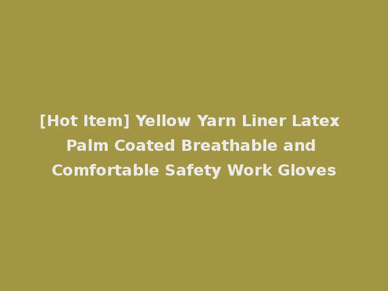 [Hot Item] Yellow Yarn Liner Latex Palm Coated Breathable and Comfortable Safety Work Gloves