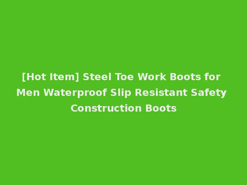 [Hot Item] Steel Toe Work Boots for Men Waterproof Slip Resistant Safety Construction Boots