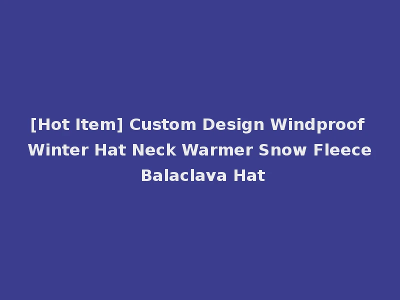 [Hot Item] Custom Design Windproof Winter Hat Neck Warmer Snow Fleece Balaclava Hat