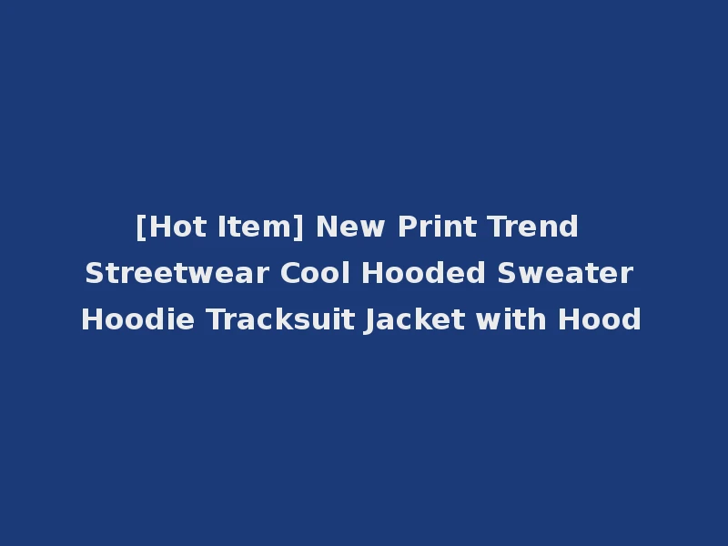 [Hot Item] New Print Trend Streetwear Cool Hooded Sweater Hoodie Tracksuit Jacket with Hood