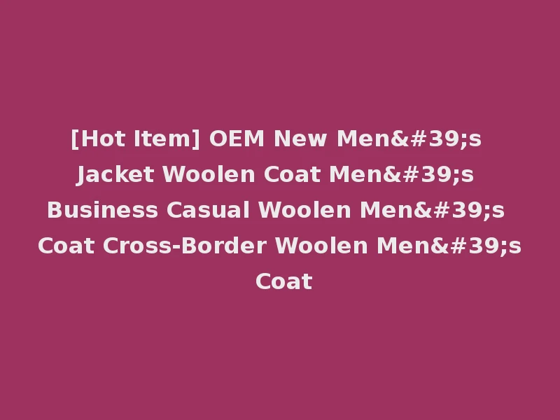 [Hot Item] OEM New Men's Jacket Woolen Coat Men's Business Casual Woolen Men's Coat Cross-Border Woolen Men's Coat
