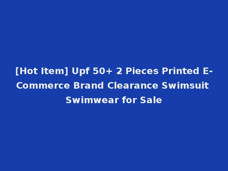 [Hot Item] Upf 50+ 2 Pieces Printed E-Commerce Brand Clearance Swimsuit Swimwear for Sale