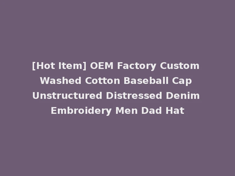 [Hot Item] OEM Factory Custom Washed Cotton Baseball Cap Unstructured Distressed Denim Embroidery Men Dad Hat