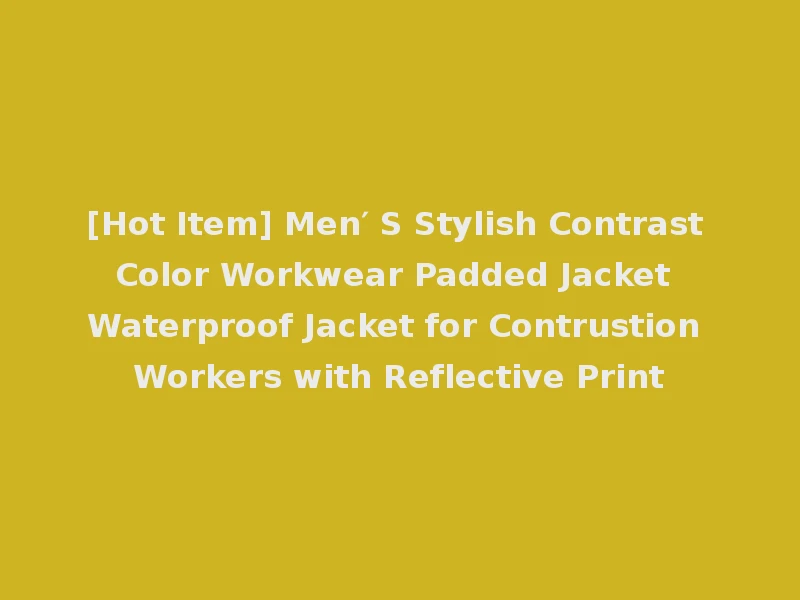 [Hot Item] Men′ S Stylish Contrast Color Workwear Padded Jacket Waterproof Jacket for Contrustion Workers with Reflective Print