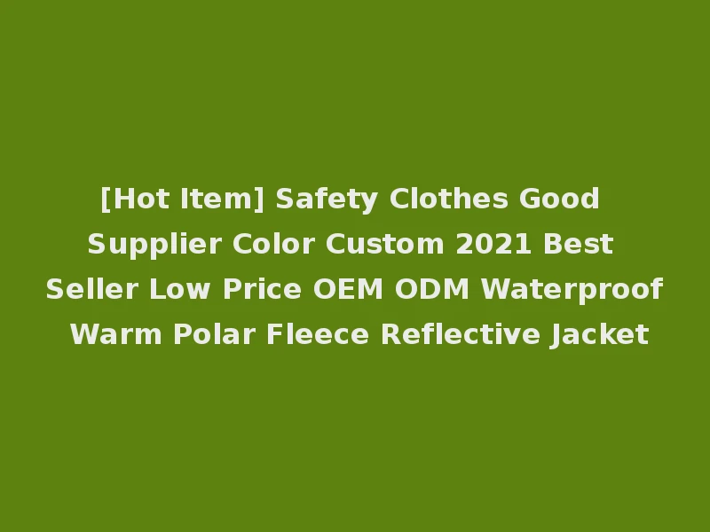 [Hot Item] Safety Clothes Good Supplier Color Custom 2021 Best Seller Low Price OEM ODM Waterproof Warm Polar Fleece Reflective Jacket