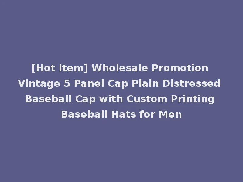 [Hot Item] Wholesale Promotion Vintage 5 Panel Cap Plain Distressed Baseball Cap with Custom Printing Baseball Hats for Men