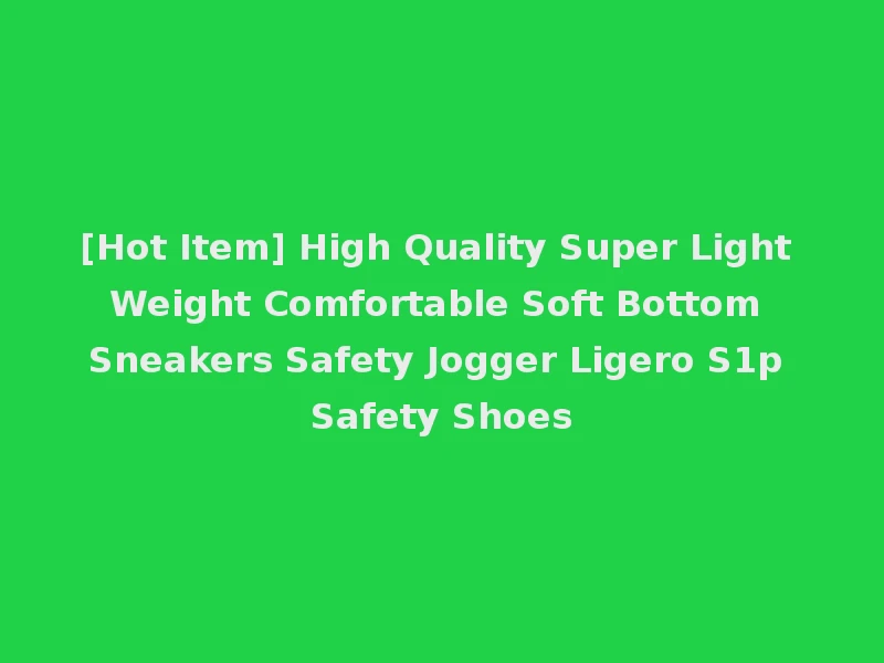 [Hot Item] High Quality Super Light Weight Comfortable Soft Bottom Sneakers Safety Jogger Ligero S1p Safety Shoes