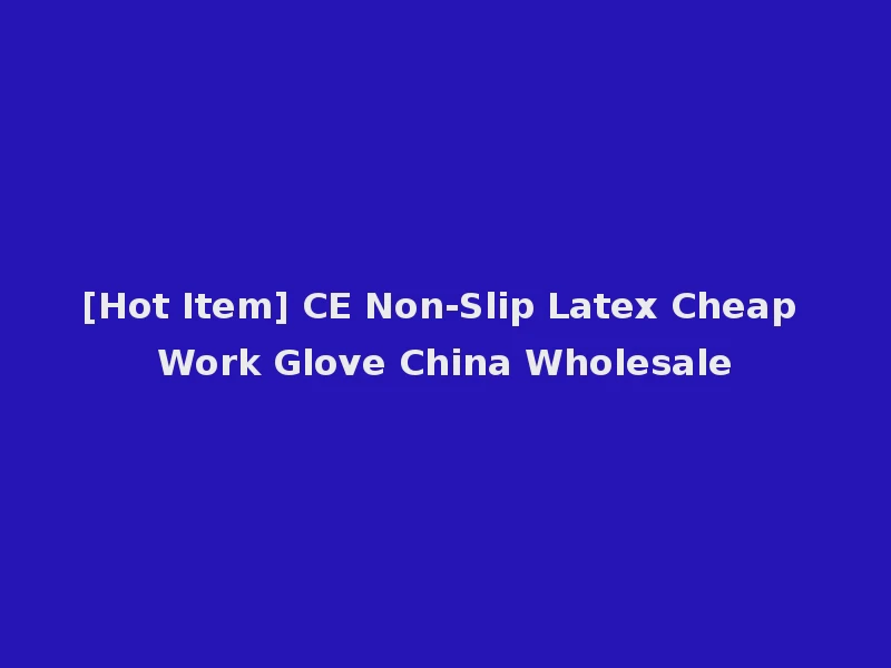 [Hot Item] CE Non-Slip Latex Cheap Work Glove China Wholesale