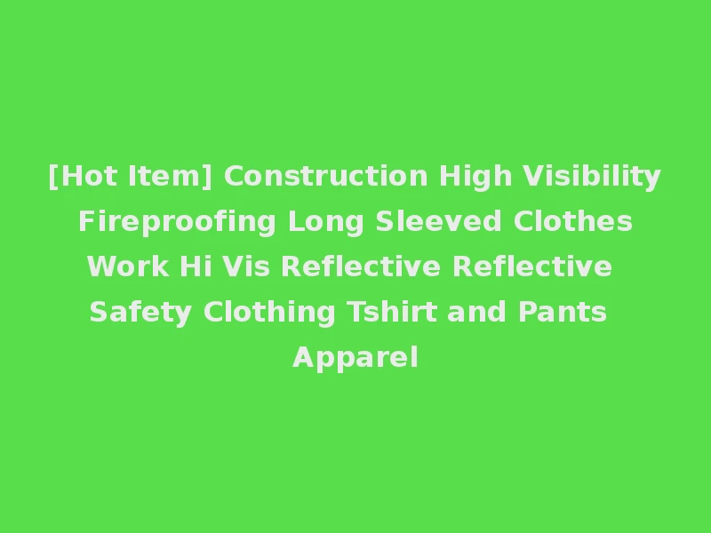 [Hot Item] Construction High Visibility Fireproofing Long Sleeved Clothes Work Hi Vis Reflective Reflective Safety Clothing Tshirt and Pants Apparel