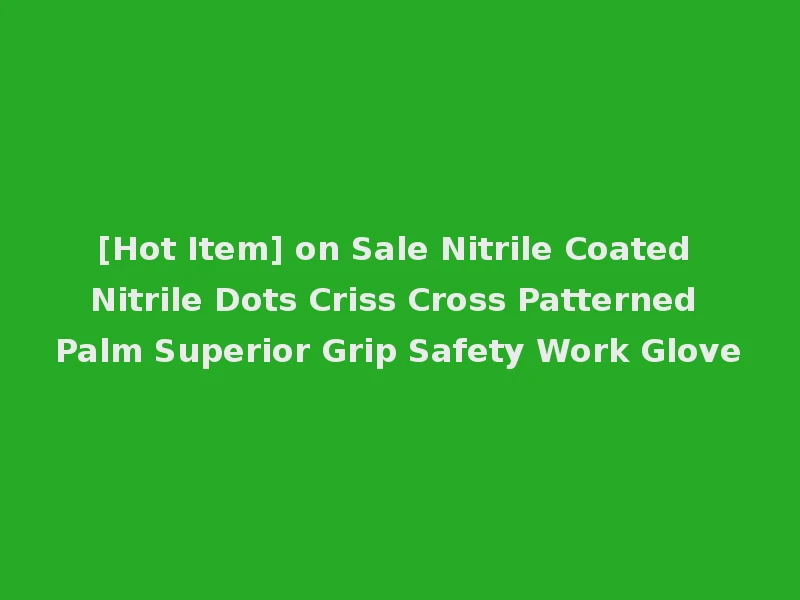 [Hot Item] on Sale Nitrile Coated Nitrile Dots Criss Cross Patterned Palm Superior Grip Safety Work Glove