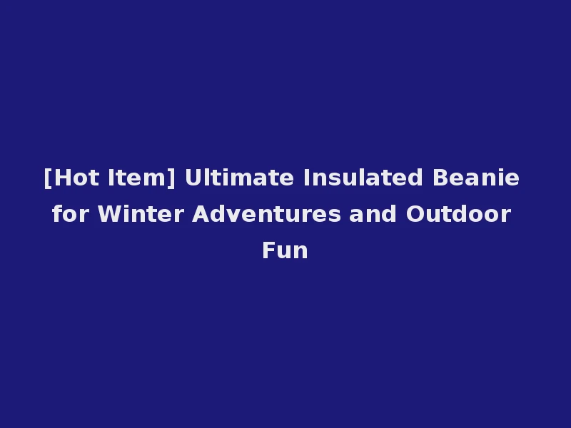 [Hot Item] Ultimate Insulated Beanie for Winter Adventures and Outdoor Fun