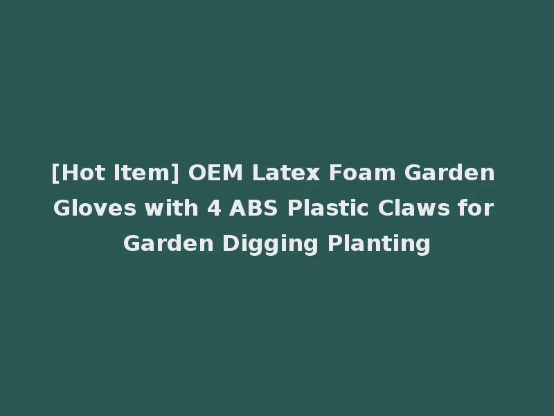 [Hot Item] OEM Latex Foam Garden Gloves with 4 ABS Plastic Claws for Garden Digging Planting