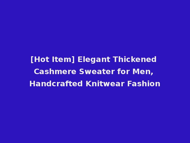 [Hot Item] Elegant Thickened Cashmere Sweater for Men, Handcrafted Knitwear Fashion