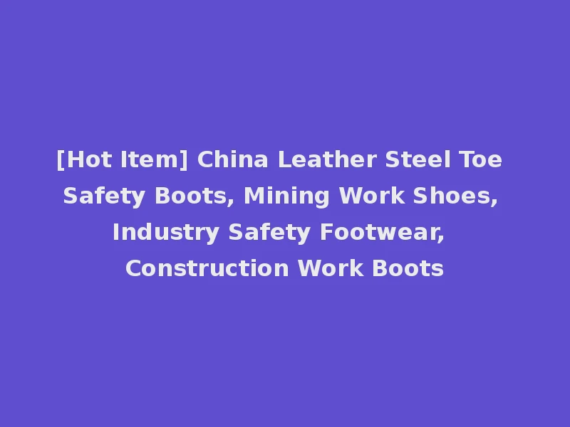 [Hot Item] China Leather Steel Toe Safety Boots, Mining Work Shoes, Industry Safety Footwear, Construction Work Boots