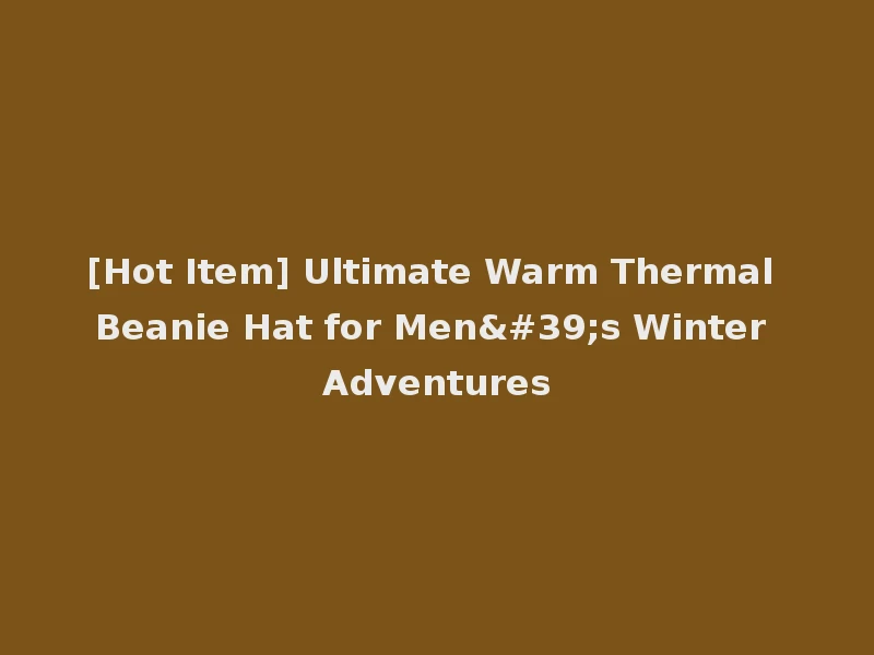 [Hot Item] Ultimate Warm Thermal Beanie Hat for Men's Winter Adventures