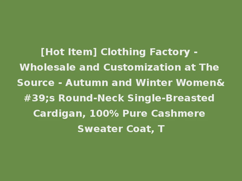 [Hot Item] Clothing Factory - Wholesale and Customization at The Source - Autumn and Winter Women's Round-Neck Single-Breasted Cardigan, 100% Pure Cashmere Sweater Coat, T