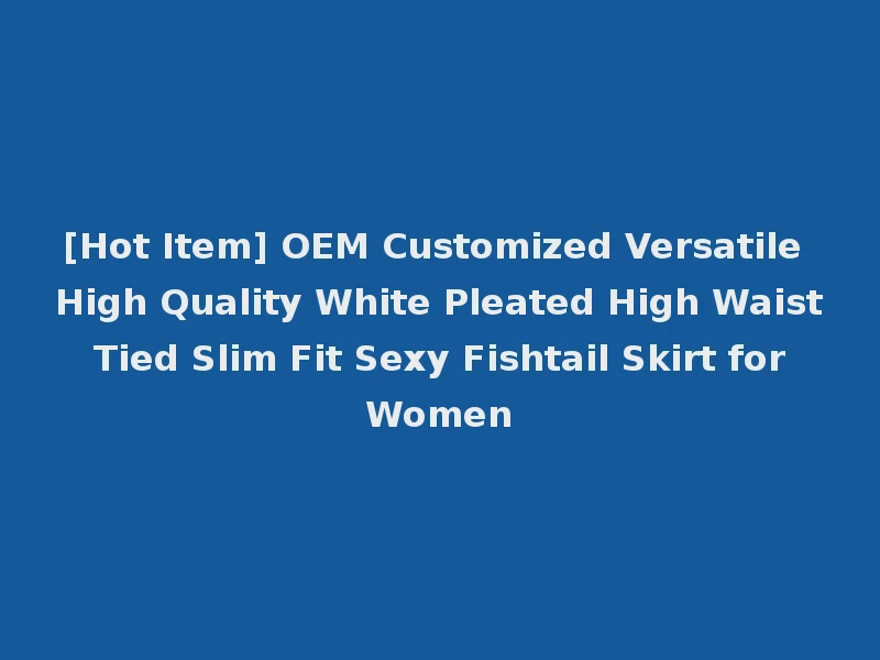 [Hot Item] OEM Customized Versatile High Quality White Pleated High Waist Tied Slim Fit Sexy Fishtail Skirt for Women