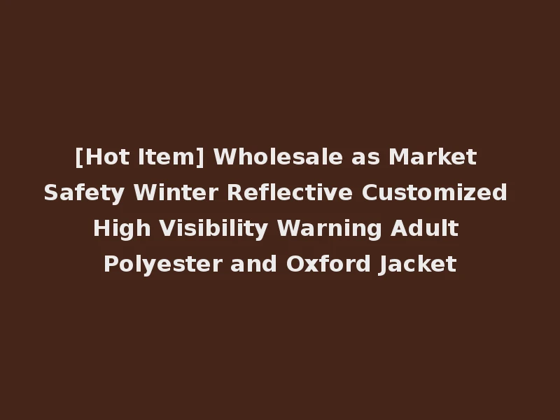[Hot Item] Wholesale as Market Safety Winter Reflective Customized High Visibility Warning Adult Polyester and Oxford Jacket