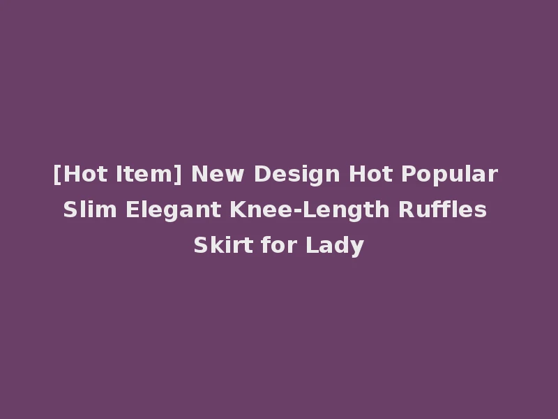 [Hot Item] New Design Hot Popular Slim Elegant Knee-Length Ruffles Skirt for Lady