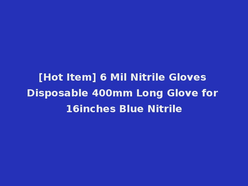[Hot Item] 6 Mil Nitrile Gloves Disposable 400mm Long Glove for 16inches Blue Nitrile