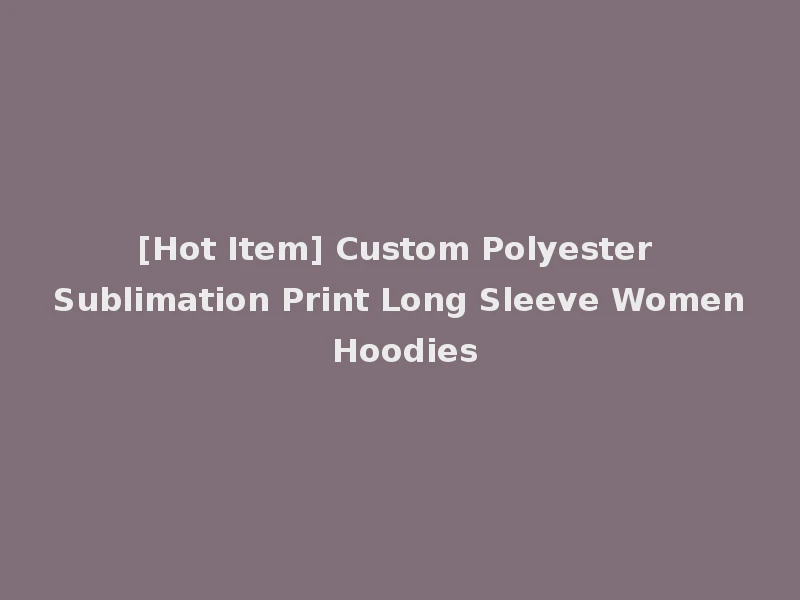 [Hot Item] Custom Polyester Sublimation Print Long Sleeve Women Hoodies