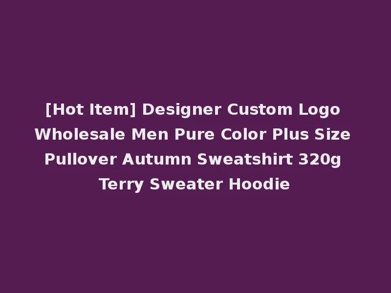 [Hot Item] Designer Custom Logo Wholesale Men Pure Color Plus Size Pullover Autumn Sweatshirt 320g Terry Sweater Hoodie