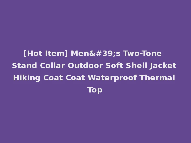 [Hot Item] Men's Two-Tone Stand Collar Outdoor Soft Shell Jacket Hiking Coat Coat Waterproof Thermal Top