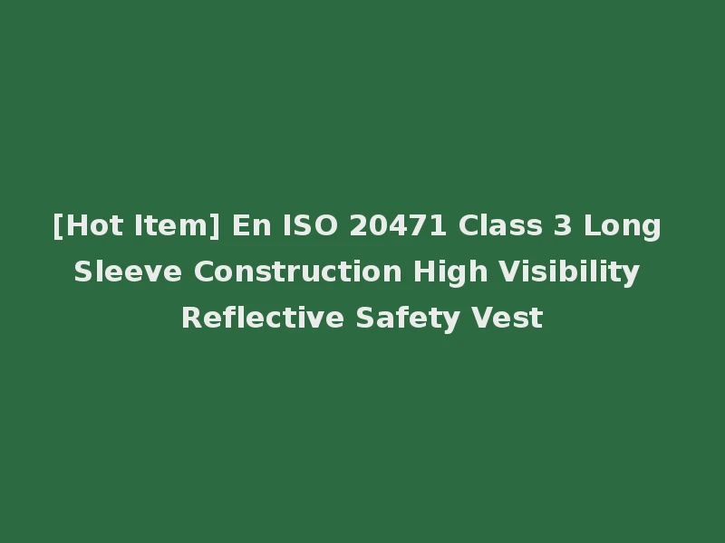 [Hot Item] En ISO 20471 Class 3 Long Sleeve Construction High Visibility Reflective Safety Vest