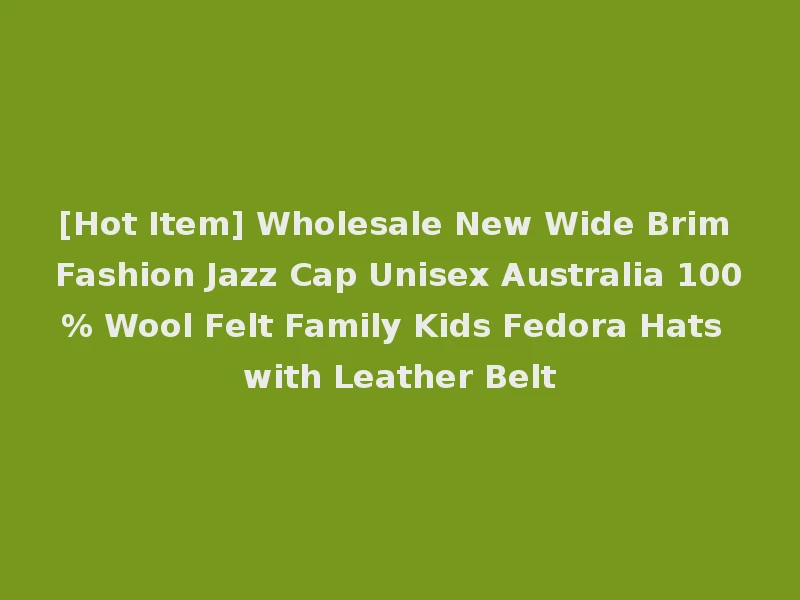 [Hot Item] Wholesale New Wide Brim Fashion Jazz Cap Unisex Australia 100% Wool Felt Family Kids Fedora Hats with Leather Belt