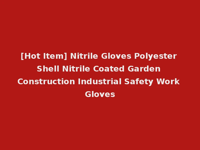 [Hot Item] Nitrile Gloves Polyester Shell Nitrile Coated Garden Construction Industrial Safety Work Gloves