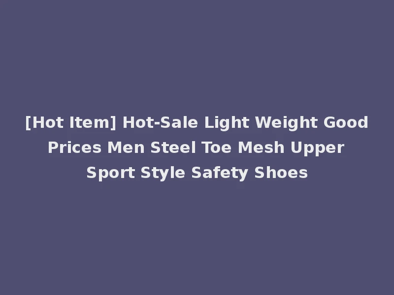 [Hot Item] Hot-Sale Light Weight Good Prices Men Steel Toe Mesh Upper Sport Style Safety Shoes